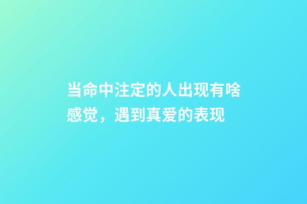 当命中注定的人出现有啥感觉，遇到真爱的表现
