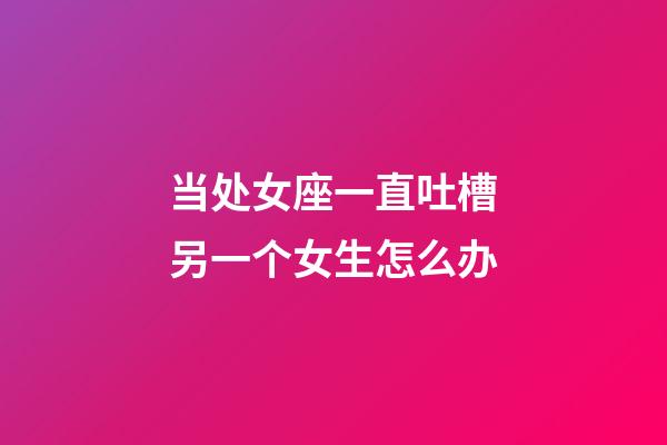 当处女座一直吐槽另一个女生怎么办-第1张-星座运势-玄机派