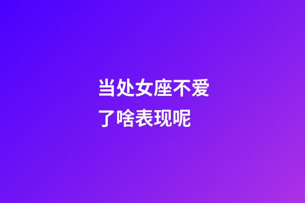 当处女座不爱了啥表现呢-第1张-星座运势-玄机派