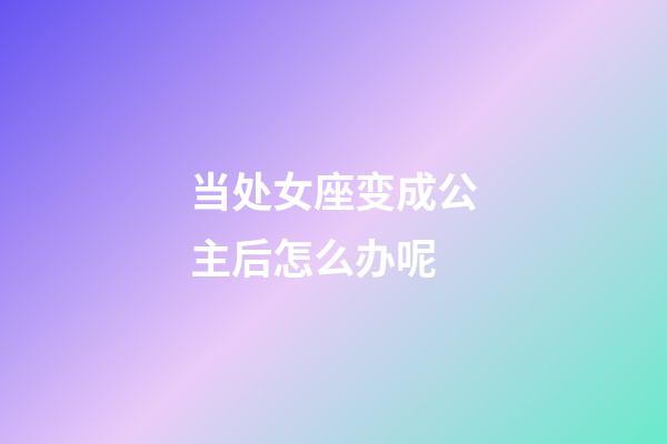 当处女座变成公主后怎么办呢-第1张-星座运势-玄机派