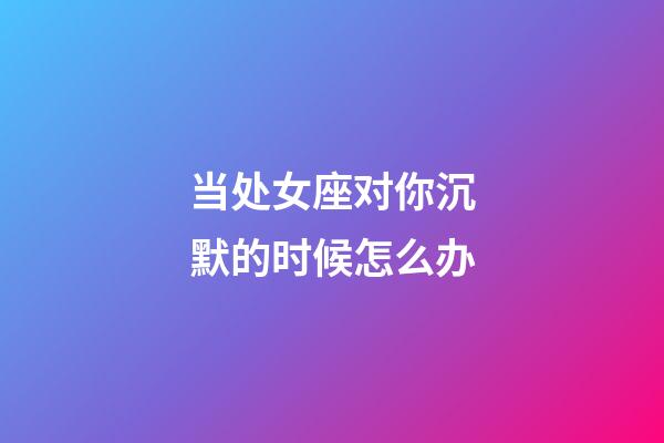 当处女座对你沉默的时候怎么办-第1张-星座运势-玄机派