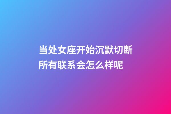 当处女座开始沉默切断所有联系会怎么样呢