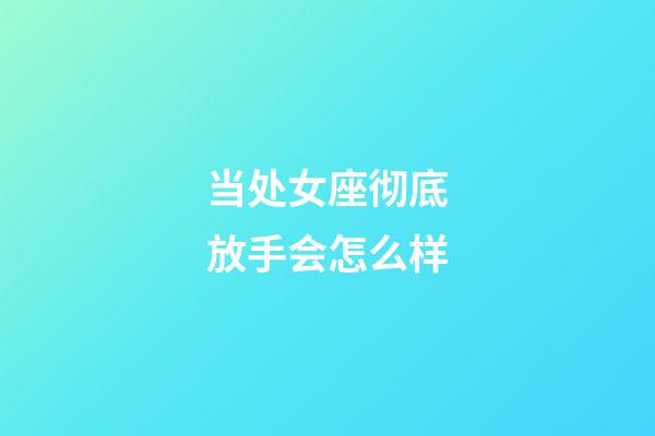 当处女座彻底放手会怎么样-第1张-星座运势-玄机派