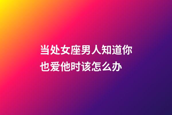 当处女座男人知道你也爱他时该怎么办-第1张-星座运势-玄机派