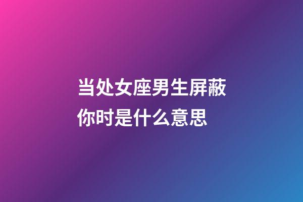 当处女座男生屏蔽你时是什么意思-第1张-星座运势-玄机派