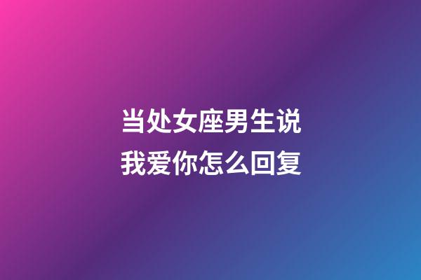 当处女座男生说我爱你怎么回复-第1张-星座运势-玄机派