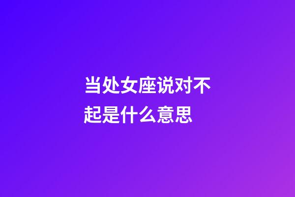 当处女座说对不起是什么意思-第1张-星座运势-玄机派