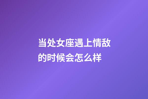 当处女座遇上情敌的时候会怎么样-第1张-星座运势-玄机派