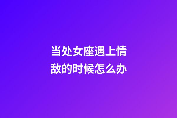 当处女座遇上情敌的时候怎么办
