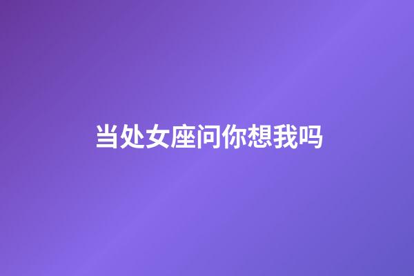 当处女座问你想我吗-第1张-星座运势-玄机派