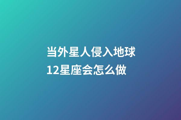 当外星人侵入地球12星座会怎么做-第1张-星座运势-玄机派