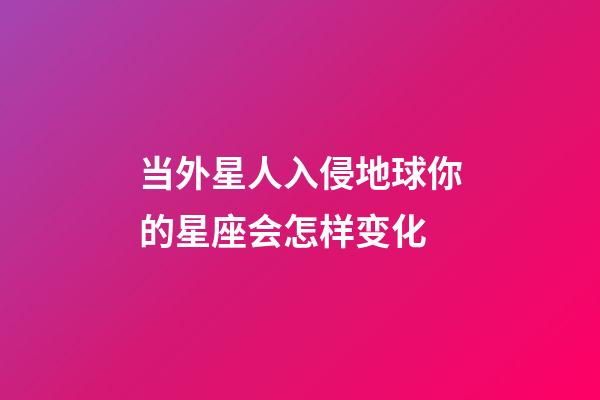 当外星人入侵地球你的星座会怎样变化