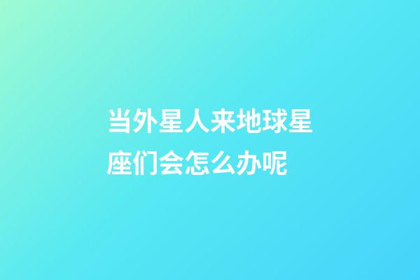 当外星人来地球星座们会怎么办呢