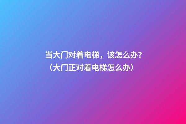当大门对着电梯，该怎么办？（大门正对着电梯怎么办）