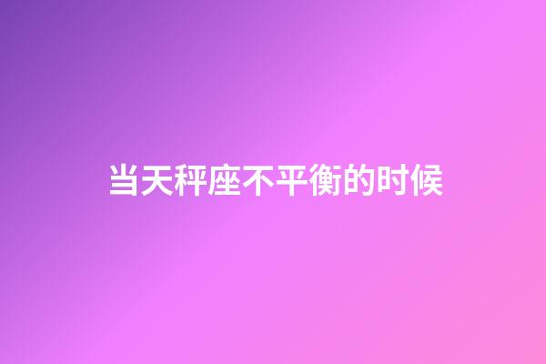 当天秤座不平衡的时候-第1张-星座运势-玄机派