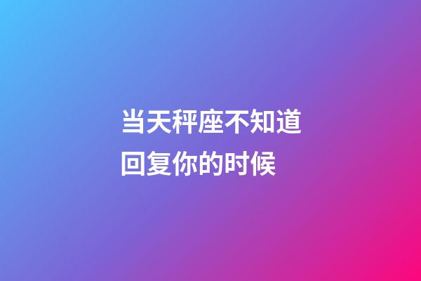 当天秤座不知道回复你的时候-第1张-星座运势-玄机派