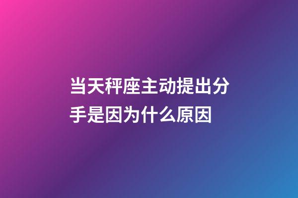 当天秤座主动提出分手是因为什么原因-第1张-星座运势-玄机派