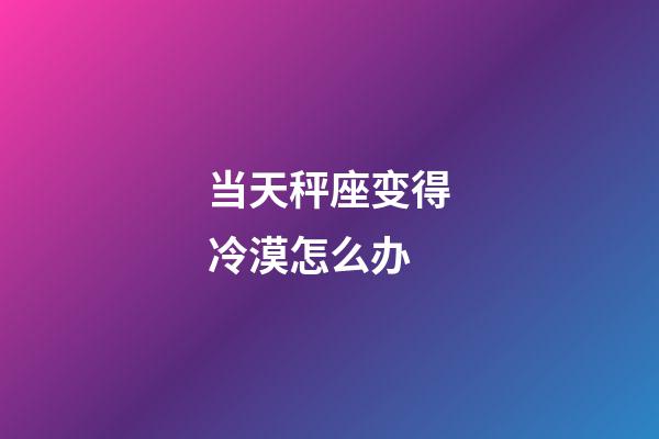 当天秤座变得冷漠怎么办-第1张-星座运势-玄机派