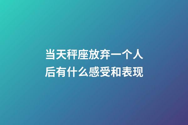 当天秤座放弃一个人后有什么感受和表现-第1张-星座运势-玄机派