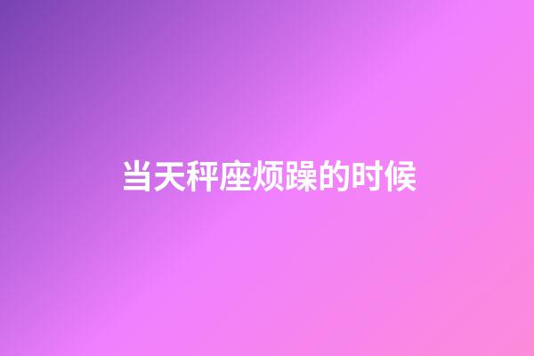 当天秤座烦躁的时候-第1张-星座运势-玄机派