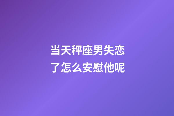 当天秤座男失恋了怎么安慰他呢-第1张-星座运势-玄机派