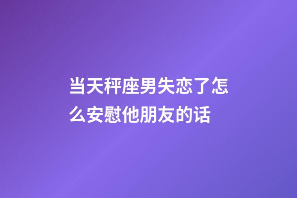 当天秤座男失恋了怎么安慰他朋友的话-第1张-星座运势-玄机派