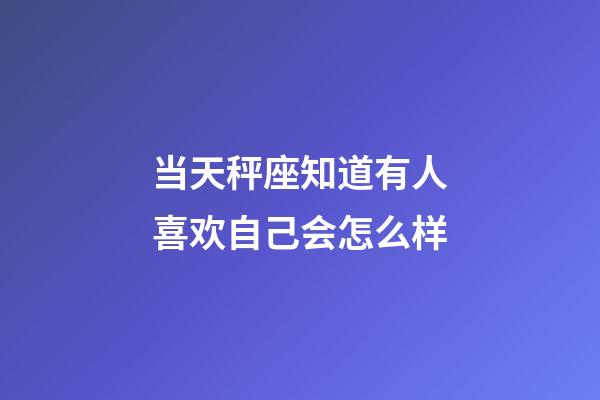 当天秤座知道有人喜欢自己会怎么样-第1张-星座运势-玄机派