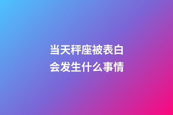 当天秤座被表白会发生什么事情-第1张-星座运势-玄机派