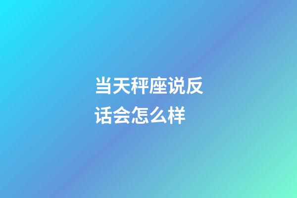 当天秤座说反话会怎么样-第1张-星座运势-玄机派