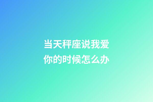 当天秤座说我爱你的时候怎么办