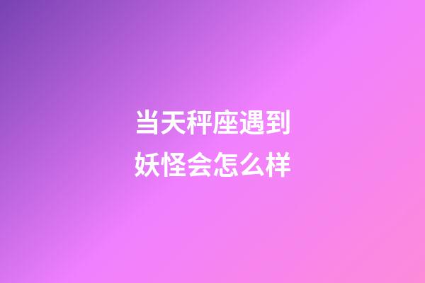 当天秤座遇到妖怪会怎么样-第1张-星座运势-玄机派