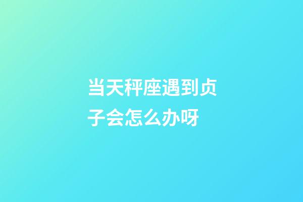 当天秤座遇到贞子会怎么办呀-第1张-星座运势-玄机派