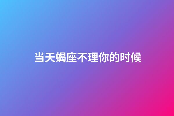 当天蝎座不理你的时候