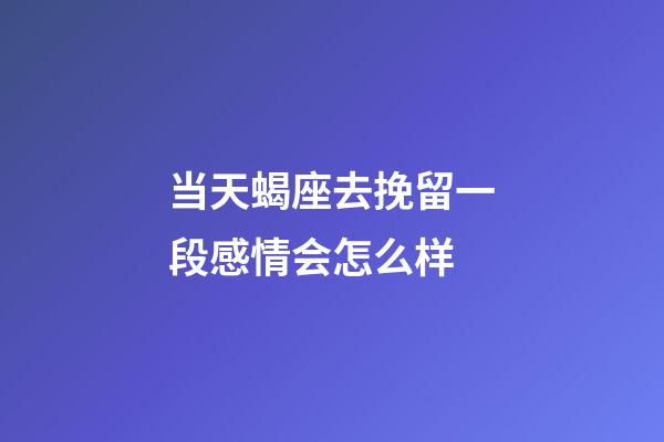 当天蝎座去挽留一段感情会怎么样-第1张-星座运势-玄机派