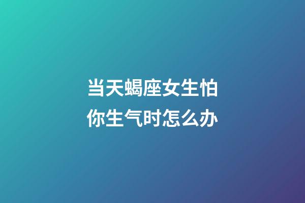 当天蝎座女生怕你生气时怎么办-第1张-星座运势-玄机派