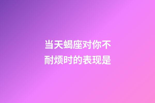 当天蝎座对你不耐烦时的表现是-第1张-星座运势-玄机派