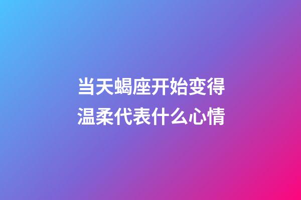 当天蝎座开始变得温柔代表什么心情-第1张-星座运势-玄机派