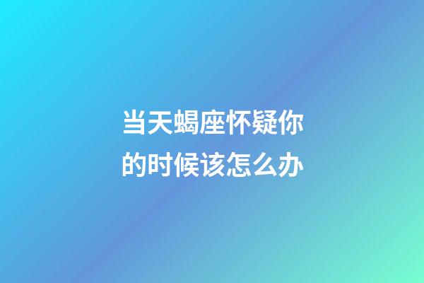 当天蝎座怀疑你的时候该怎么办-第1张-星座运势-玄机派