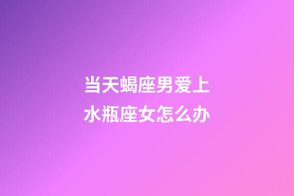 当天蝎座男爱上水瓶座女怎么办-第1张-星座运势-玄机派