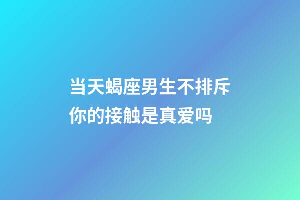 当天蝎座男生不排斥你的接触是真爱吗-第1张-星座运势-玄机派