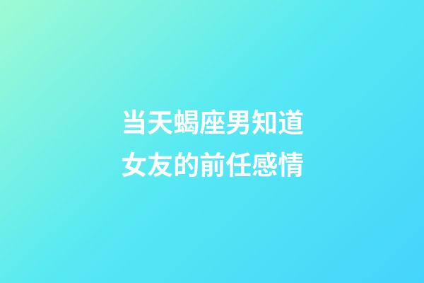 当天蝎座男知道女友的前任感情-第1张-星座运势-玄机派