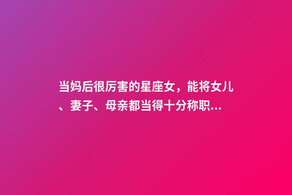 当妈后很厉害的星座女，能将女儿、妻子、母亲都当得十分称职的三大星座-第1张-观点-玄机派