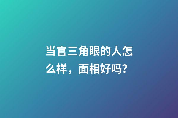 当官三角眼的人怎么样，面相好吗？