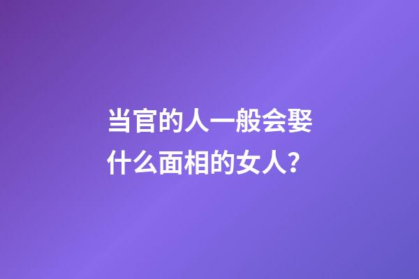 当官的人一般会娶什么面相的女人？