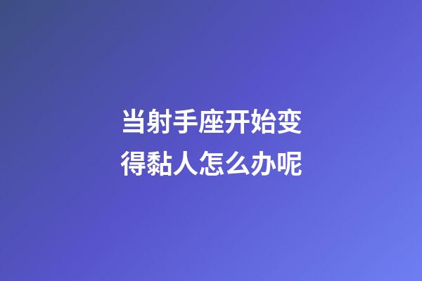 当射手座开始变得黏人怎么办呢-第1张-星座运势-玄机派