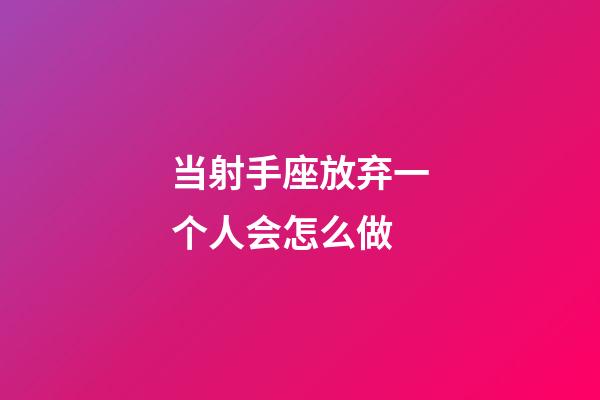 当射手座放弃一个人会怎么做-第1张-星座运势-玄机派