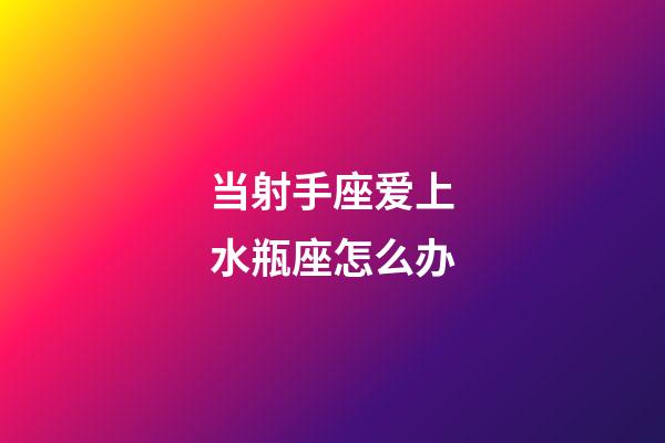 当射手座爱上水瓶座怎么办-第1张-星座运势-玄机派