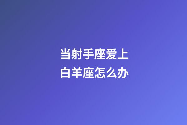 当射手座爱上白羊座怎么办-第1张-星座运势-玄机派