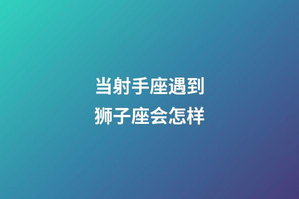 当射手座遇到狮子座会怎样