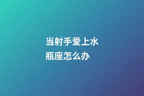 当射手爱上水瓶座怎么办-第1张-星座运势-玄机派